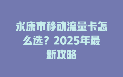 永康市移动流量卡怎么选？2025年最新攻略