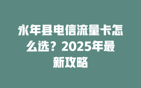永年县电信流量卡怎么选？2025年最新攻略
