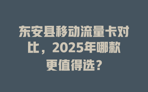 东安县移动流量卡对比，2025年哪款更值得选？