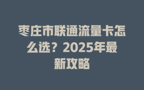 枣庄市联通流量卡怎么选？2025年最新攻略