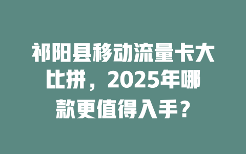 祁阳县移动流量卡大比拼，2025年哪款更值得入手？