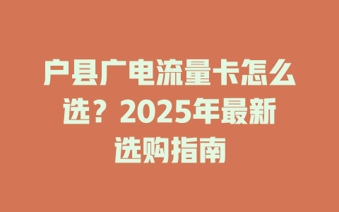 户县广电流量卡怎么选？2025年最新选购指南