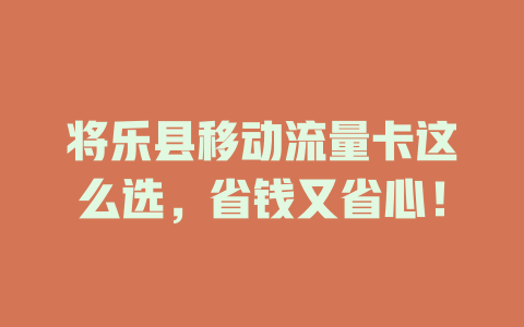 将乐县移动流量卡这么选，省钱又省心！