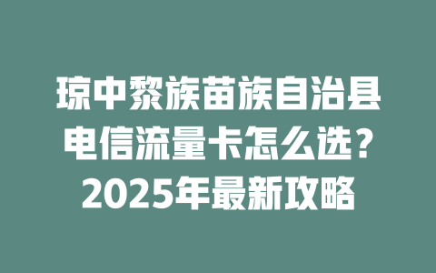 琼中黎族苗族自治县电信流量卡怎么选？2025年最新攻略