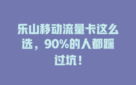 乐山移动流量卡这么选，90%的人都踩过坑！