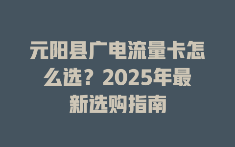 元阳县广电流量卡怎么选？2025年最新选购指南