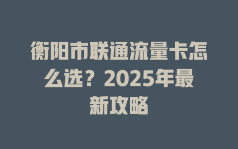 衡阳市联通流量卡怎么选？2025年最新攻略