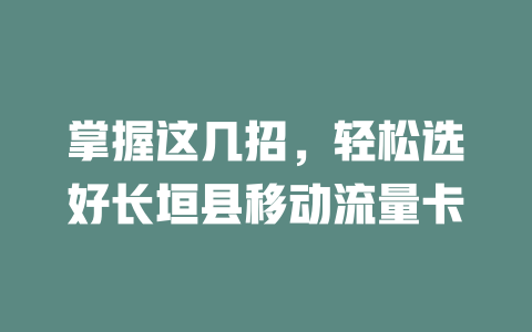 掌握这几招,轻松选好长垣县移动流量卡