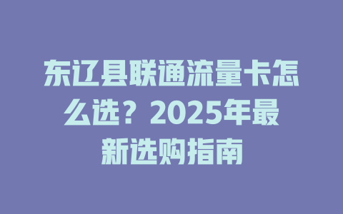 东辽县联通流量卡怎么选？2025年最新选购指南