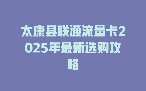 太康县联通流量卡2025年最新选购攻略