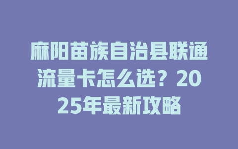 麻阳苗族自治县联通流量卡怎么选？2025年最新攻略