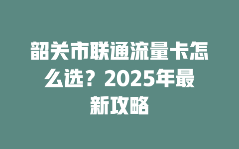 韶关市联通流量卡怎么选？2025年最新攻略