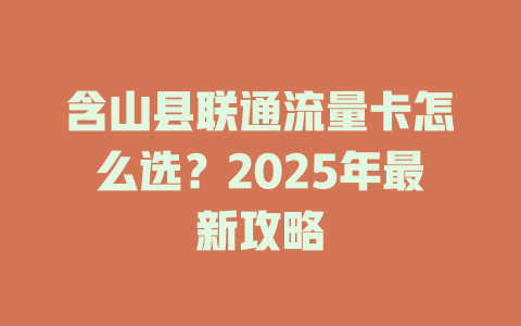 含山县联通流量卡怎么选？2025年最新攻略