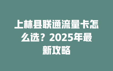 上林县联通流量卡怎么选？2025年最新攻略