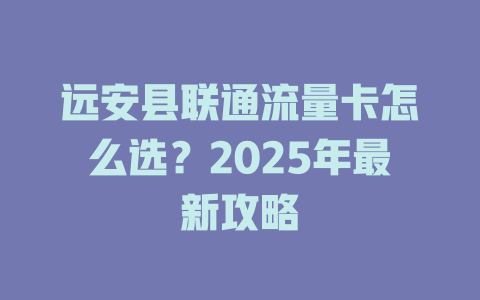 远安县联通流量卡怎么选？2025年最新攻略