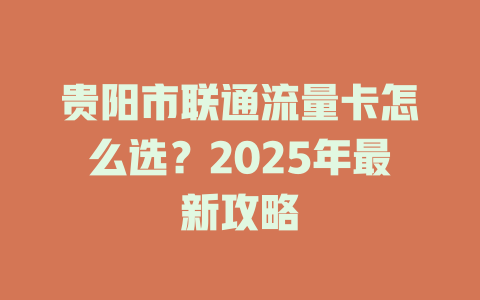 贵阳市联通流量卡怎么选？2025年最新攻略