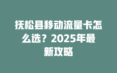 抚松县移动流量卡怎么选？2025年最新攻略