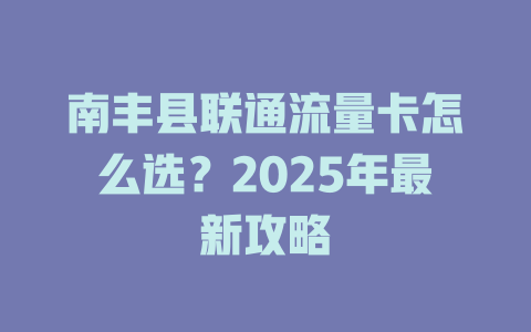 南丰县联通流量卡怎么选？2025年最新攻略