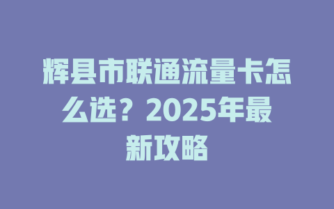 辉县市联通流量卡怎么选？2025年最新攻略