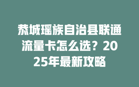 恭城瑶族自治县联通流量卡怎么选？2025年最新攻略