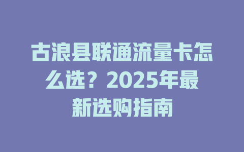 古浪县联通流量卡怎么选？2025年最新选购指南