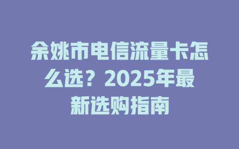 余姚市电信流量卡怎么选？2025年最新选购指南