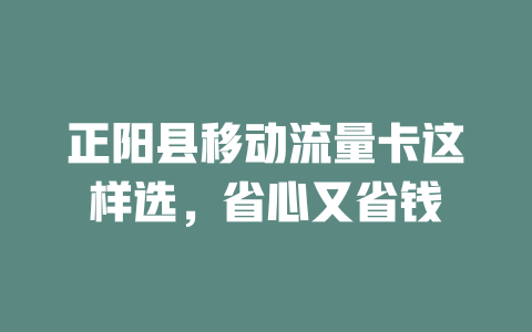 正阳县移动流量卡这样选，省心又省钱