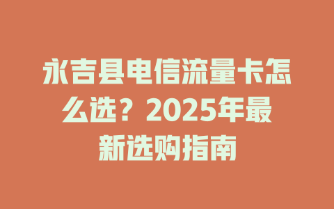永吉县电信流量卡怎么选？2025年最新选购指南