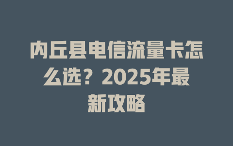 内丘县电信流量卡怎么选？2025年最新攻略