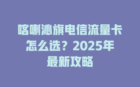 喀喇沁旗电信流量卡怎么选？2025年最新攻略