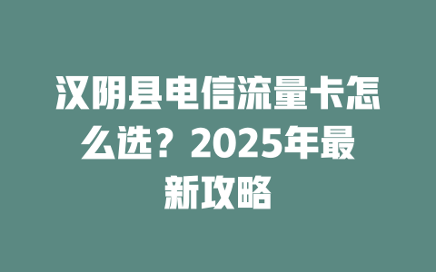 汉阴县电信流量卡怎么选？2025年最新攻略