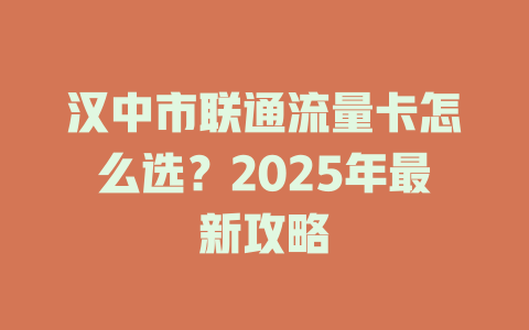 汉中市联通流量卡怎么选？2025年最新攻略