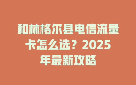和林格尔县电信流量卡怎么选？2025年最新攻略