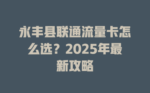永丰县联通流量卡怎么选？2025年最新攻略