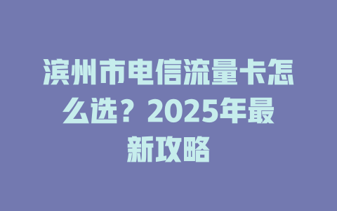 滨州市电信流量卡怎么选？2025年最新攻略