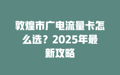 敦煌市广电流量卡怎么选？2025年最新攻略