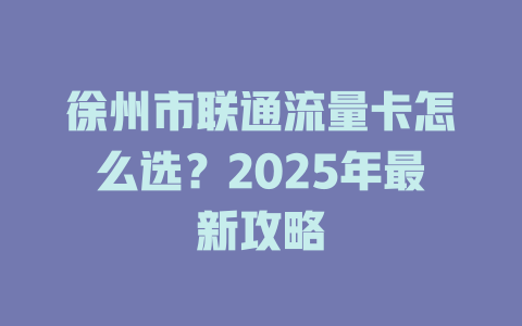 徐州市联通流量卡怎么选？2025年最新攻略