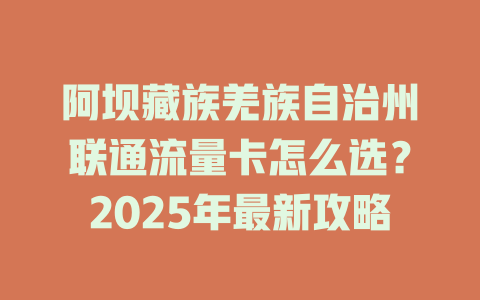 阿坝藏族羌族自治州联通流量卡怎么选？2025年最新攻略