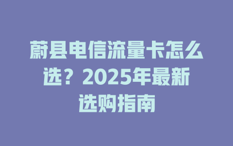 蔚县电信流量卡怎么选？2025年最新选购指南