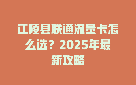 江陵县联通流量卡怎么选？2025年最新攻略