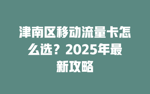 津南区移动流量卡怎么选？2025年最新攻略