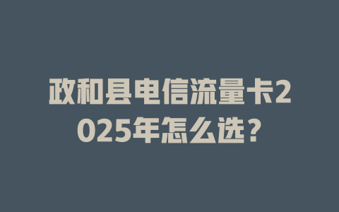 政和县电信流量卡2025年怎么选？