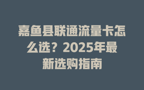 嘉鱼县联通流量卡怎么选？2025年最新选购指南