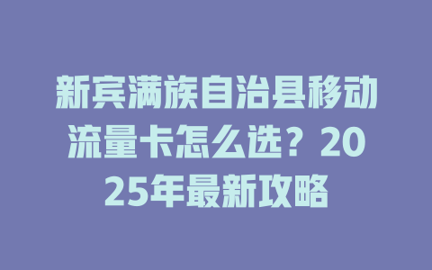 新宾满族自治县移动流量卡怎么选？2025年最新攻略