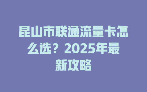 昆山市联通流量卡怎么选？2025年最新攻略
