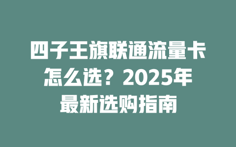 四子王旗联通流量卡怎么选？2025年最新选购指南