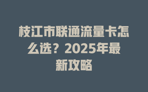枝江市联通流量卡怎么选？2025年最新攻略