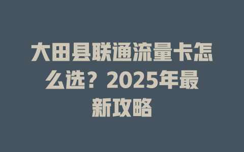 大田县联通流量卡怎么选？2025年最新攻略