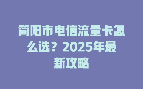 简阳市电信流量卡怎么选？2025年最新攻略