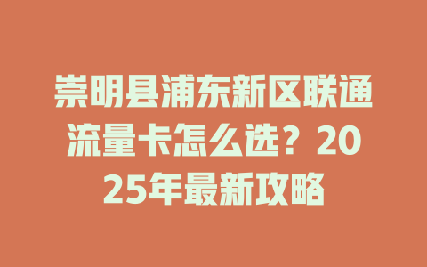 崇明县浦东新区联通流量卡怎么选？2025年最新攻略
